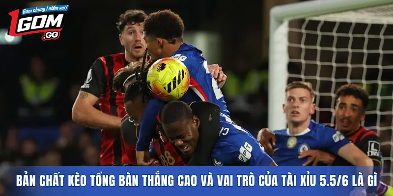 Bản chất kèo tổng bàn thắng cao và vai trò của tài xỉu 5.5/6 là gì