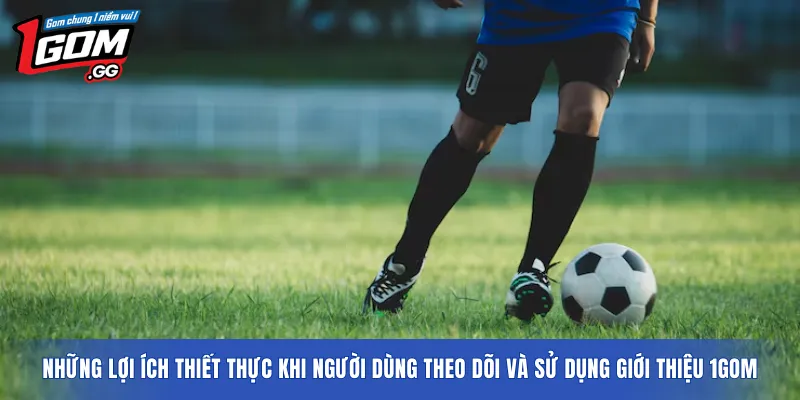 Những lợi ích thiết thực khi người dùng theo dõi và sử dụng giới thiệu 1GOM